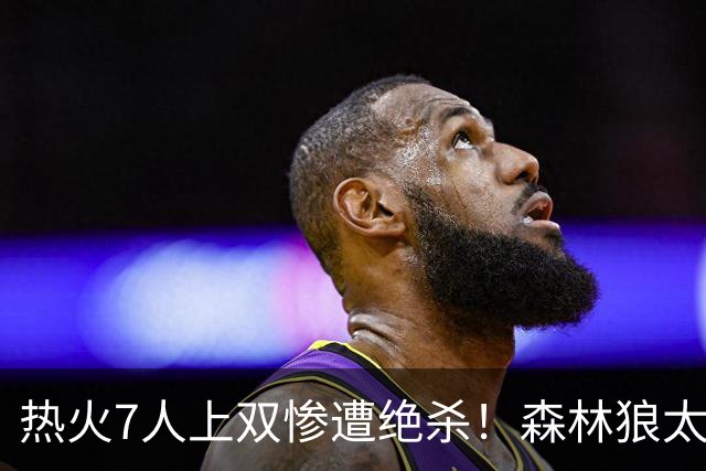 热火7人上双惨遭绝杀！森林狼太子轰19+6，砍23分280万续约赚麻了