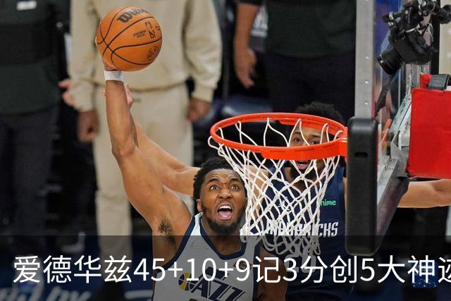 爱德华兹45+10+9记3分创5大神迹，森林狼爆冷完胜热火！字母哥首秀35+6