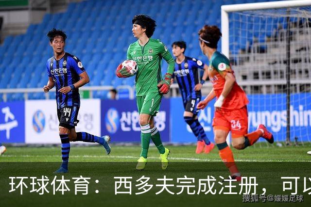 环球体育：西多夫完成注册，可以带队迎战瓦斯科达伽马