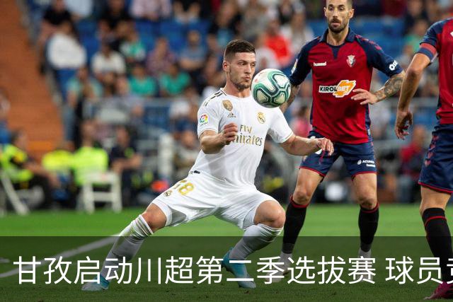 甘孜启动川超第二季选拔赛 球员竞逐州队参赛席