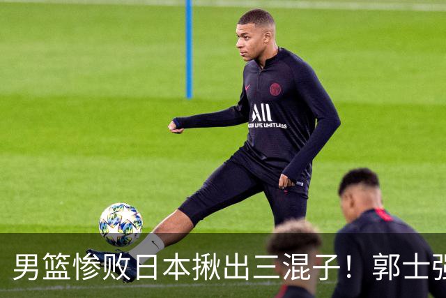 男篮惨败日本揪出三混子！郭士强输球后甩锅：第一后卫被打回原形