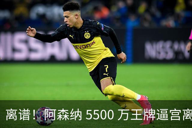 离谱！阿森纳 5500 万王牌逼宫离队！枪手夺冠功臣铁心走人