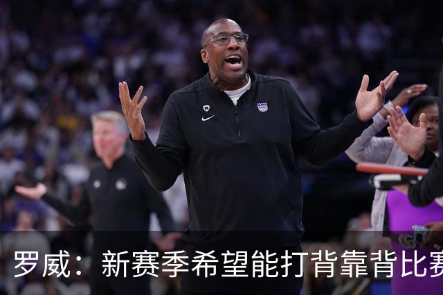 罗威：新赛季希望能打背靠背比赛 但仍需合理控制出场时间