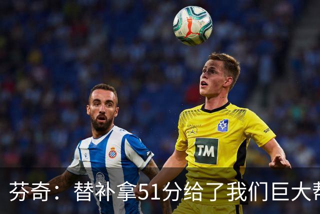 芬奇：替补拿51分给了我们巨大帮助 华子不受伤也准备多用替补