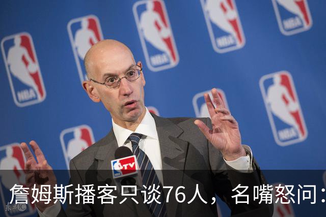 詹姆斯播客只谈76人，名嘴怒问：为什么不敢把话说透