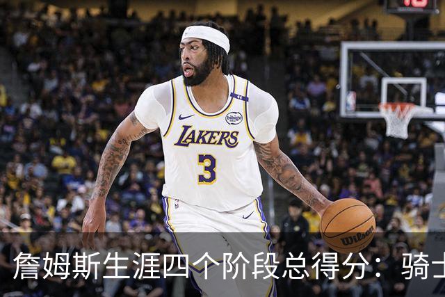 詹姆斯生涯四个阶段总得分：骑士第一段17332分，第二段10360分，那热火和湖人时期呢？