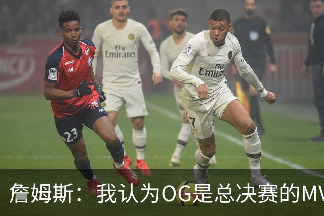 詹姆斯：我认为OG是总决赛的MVP 布伦森是蛇头但OG是最稳的那个