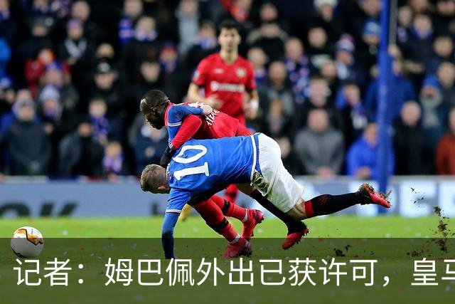 记者：姆巴佩外出已获许可，皇马俱乐部和更衣室都没异议