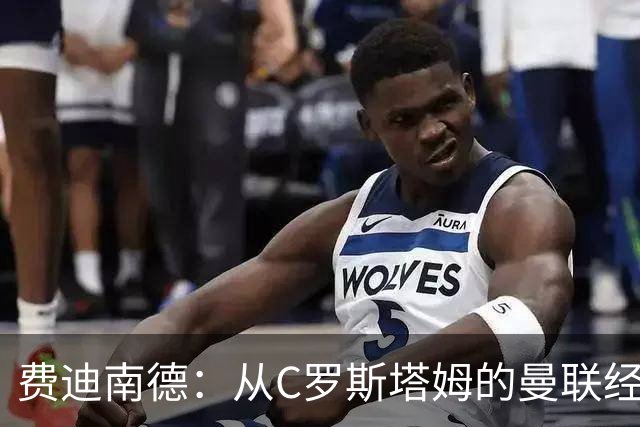 费迪南德：从C罗斯塔姆的曼联经历来看，利马结局和他们一样