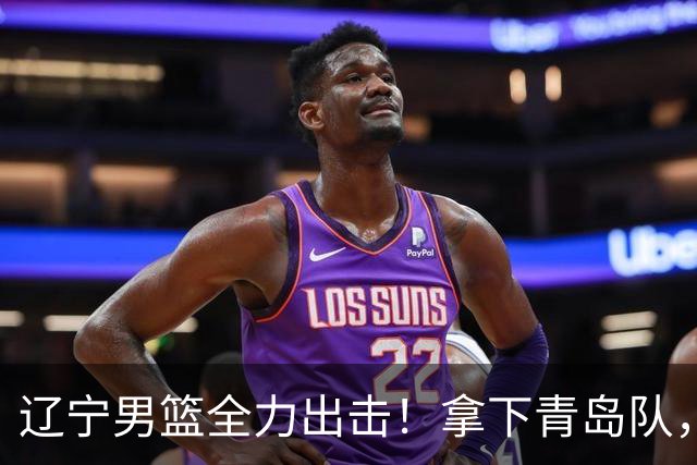 辽宁男篮全力出击！拿下青岛队，库珀对位威瑟斯庞，央视直播