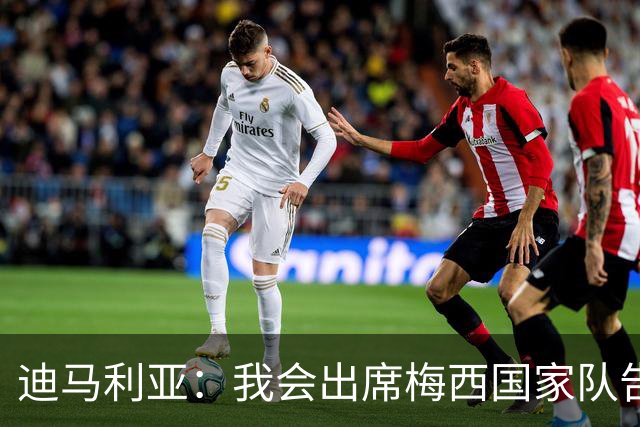 迪马利亚：我会出席梅西国家队告别战；他是我心中的历史最佳