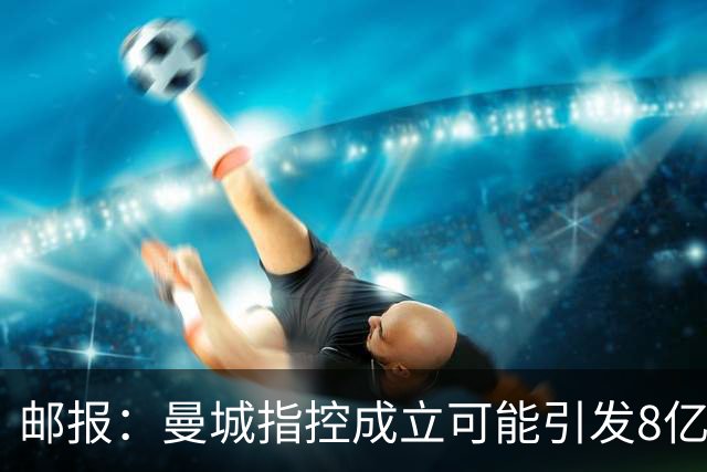 邮报：曼城指控成立可能引发8亿索赔，也可能被逐出英超