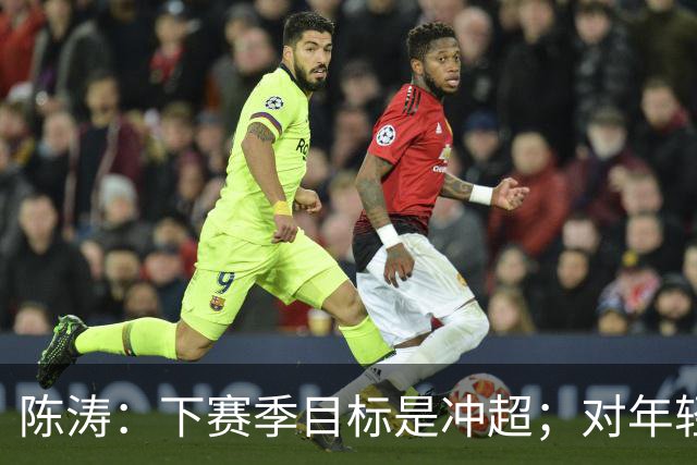 陈涛：下赛季目标是冲超；对年轻球员表现感到满意