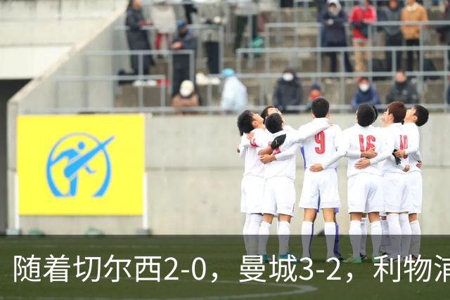 随着切尔西2-0，曼城3-2，利物浦2-1，英超积分榜更新：榜尾易主