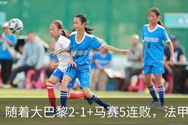 随着大巴黎2-1+马赛5连败，法甲最新积分榜出炉