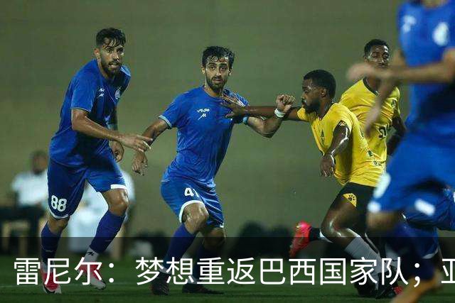 雷尼尔：梦想重返巴西国家队；亚马尔配得上拿金球奖