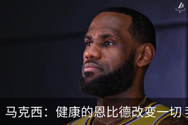 马克西：健康的恩比德改变一切 我们终于能反复演练战术了