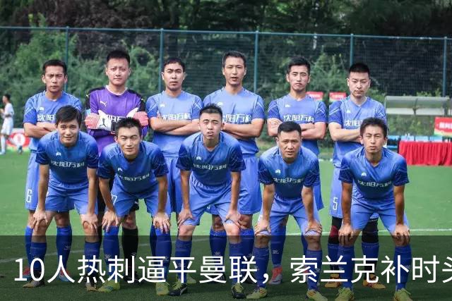10人热刺逼平曼联，索兰克补时头球让卡里克6轮只拿6分