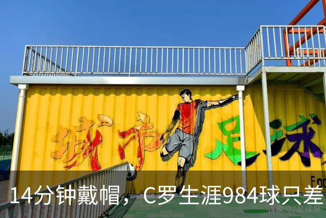 14分钟戴帽，C罗生涯984球只差16球到千球