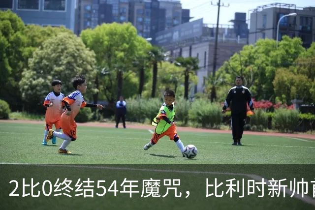 2比0终结54年魔咒，比利时新帅首秀只用了3天