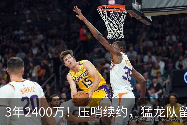 3年2400万！压哨续约，猛龙队留住扎实控卫！