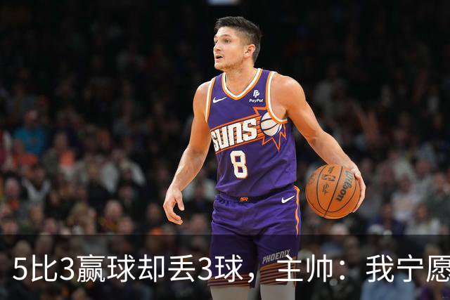 5比3赢球却丢3球，主帅：我宁愿1比0