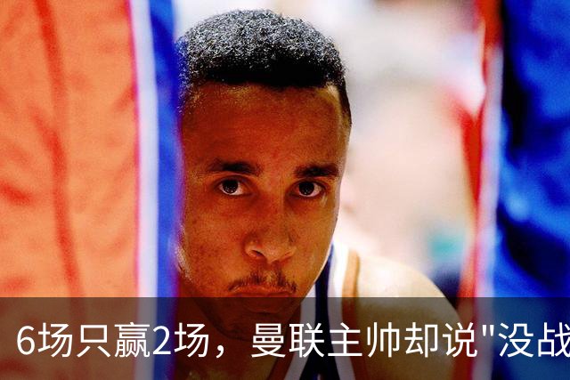 6场只赢2场，曼联主帅却说"没战术风格是好事"