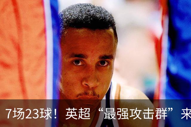 7场23球！英超“最强攻击群”来袭，场均进3球，利物浦难以招架