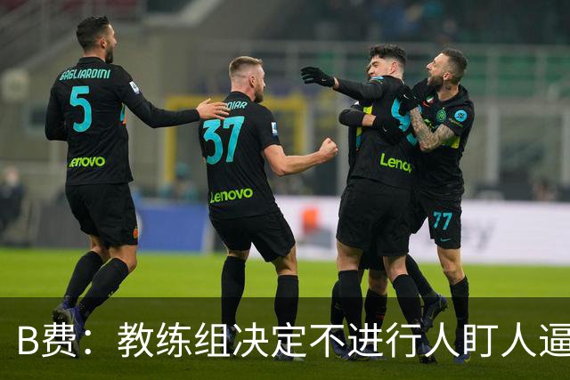 B费：教练组决定不进行人盯人逼抢 战术是否有误？这不该由我分析