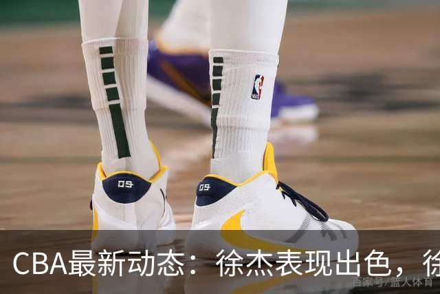 CBA最新动态：徐杰表现出色，徐昕境遇堪忧，拉塞尔是否水货？