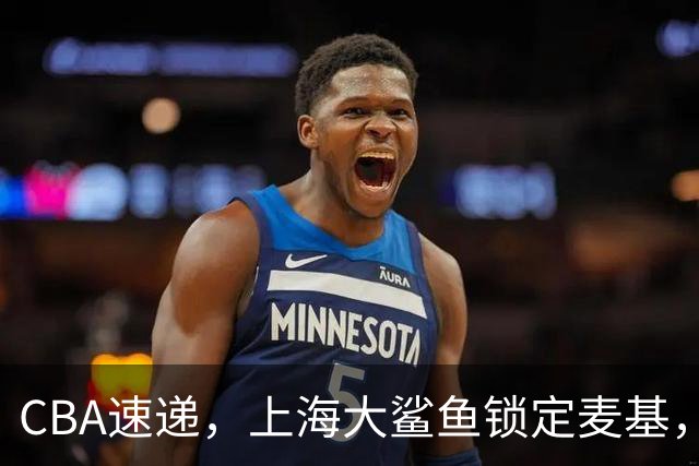 CBA速递，上海大鲨鱼锁定麦基，六十万美元非常平价，三剑客浮现