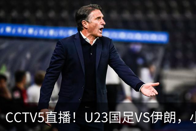 CCTV5直播！U23国足VS伊朗，小组出线关键战 安东尼奥带队争2连胜