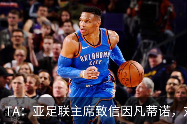 TA：亚足联主席致信因凡蒂诺，对FIFA改革的立场似乎软化