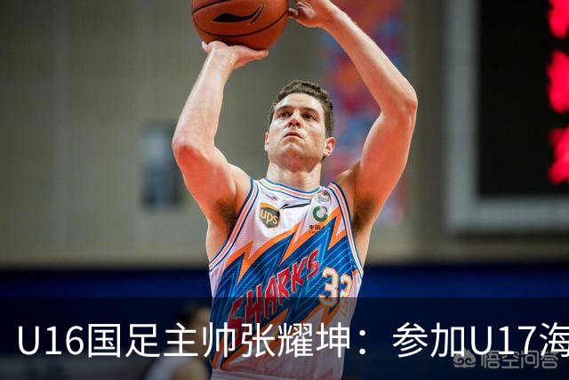 U16国足主帅张耀坤：参加U17海湾杯是宝贵的锻炼机会