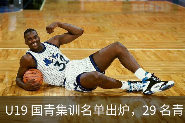 U19 国青集训名单出炉，29 名青年才俊齐聚香河